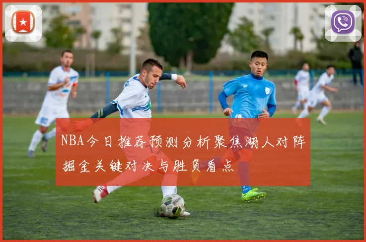 NBA今日推荐预测分析聚焦湖人对阵掘金关键对决与胜负看点