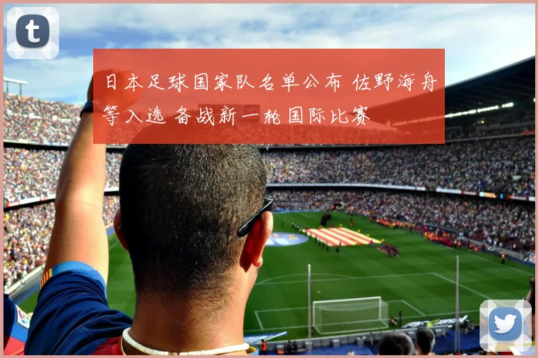 日本足球国家队名单公布 佐野海舟等入选 备战新一轮国际比赛