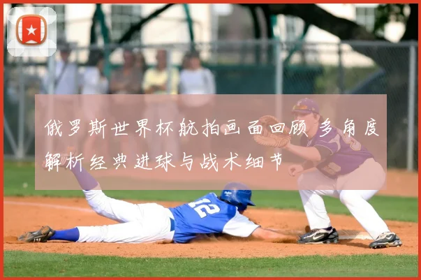 俄罗斯世界杯航拍画面回顾 多角度解析经典进球与战术细节