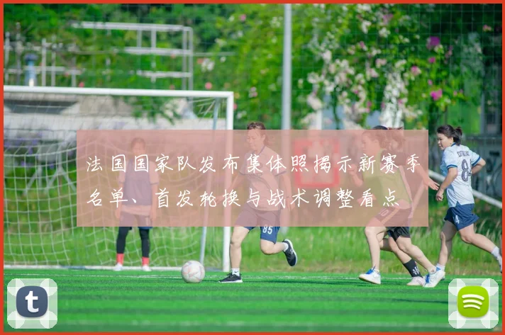 法国国家队发布集体照揭示新赛季名单、首发轮换与战术调整看点