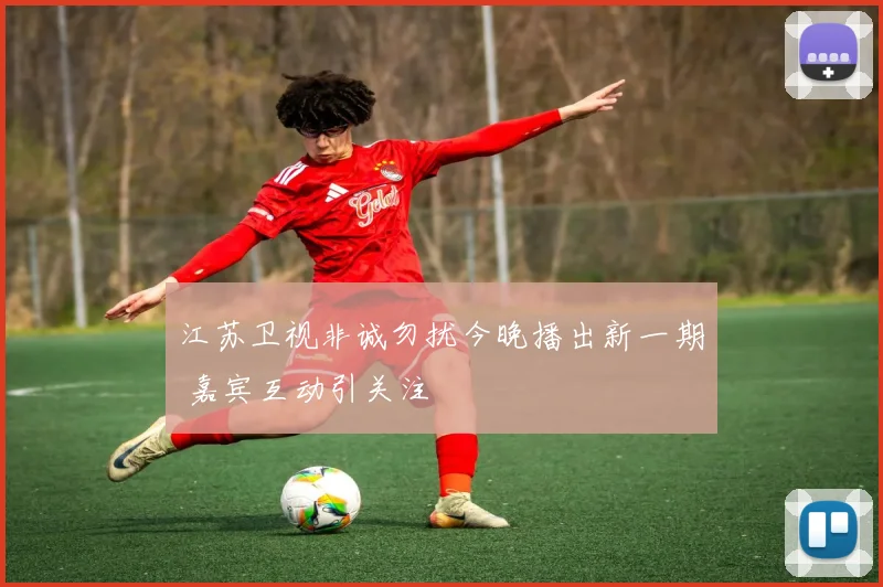 江苏卫视非诚勿扰今晚播出新一期 嘉宾互动引关注