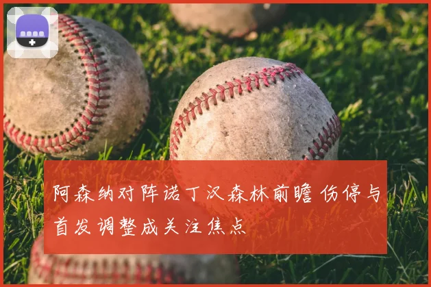 阿森纳对阵诺丁汉森林前瞻 伤停与首发调整成关注焦点