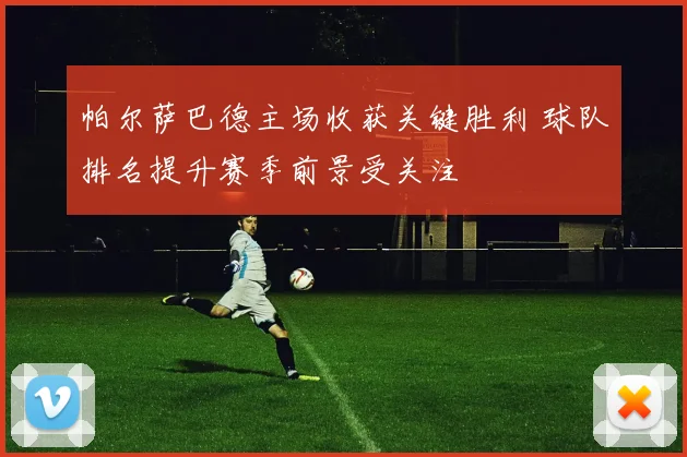 帕尔萨巴德主场收获关键胜利 球队排名提升赛季前景受关注